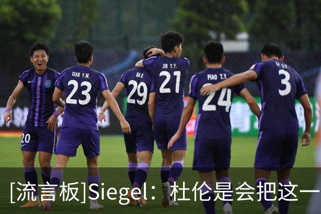 [流言板]Siegel：杜伦是会把这一切忘掉，还是会一有机会就请求交易